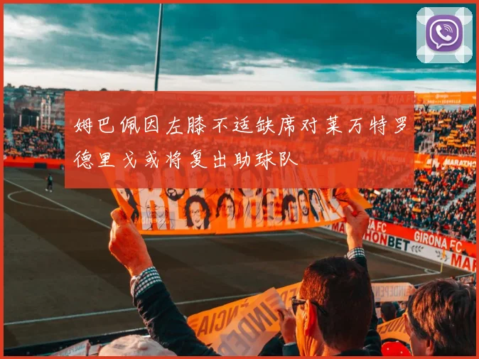 姆巴佩因左膝不适缺席对莱万特罗德里戈或将复出助球队