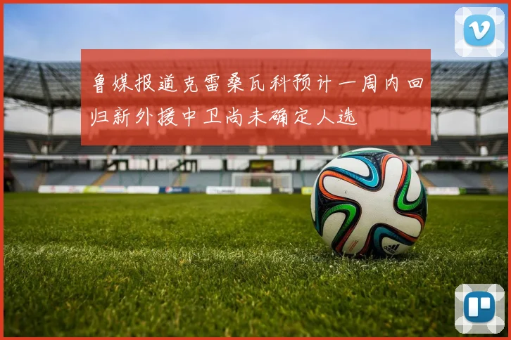 鲁媒报道克雷桑瓦科预计一周内回归新外援中卫尚未确定人选