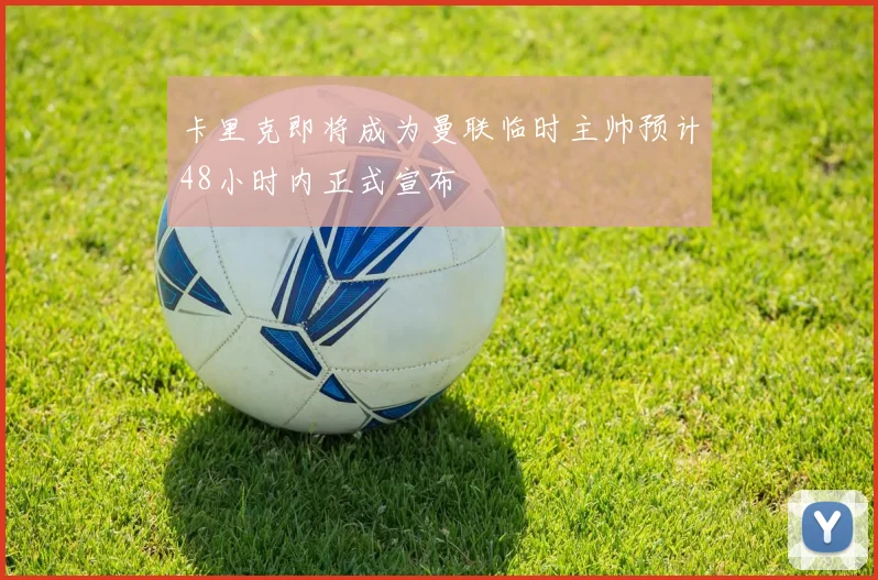 卡里克即将成为曼联临时主帅预计48小时内正式宣布
