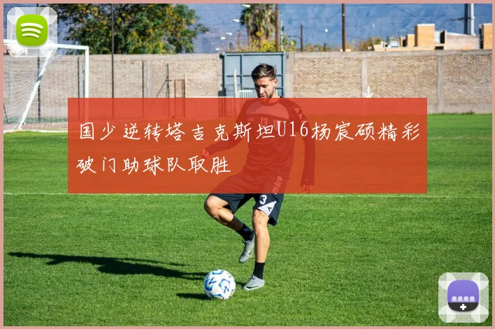 国少逆转塔吉克斯坦U16杨宸硕精彩破门助球队取胜