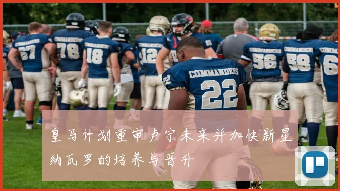 皇马计划重审卢宁未来并加快新星纳瓦罗的培养与晋升