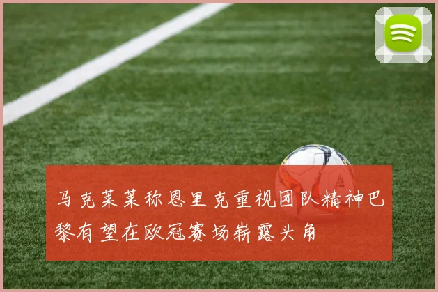 马克莱莱称恩里克重视团队精神巴黎有望在欧冠赛场崭露头角