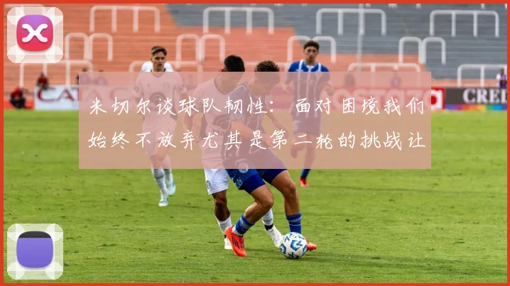 米切尔谈球队韧性：面对困境我们始终不放弃尤其是第二轮的挑战让人印象深刻