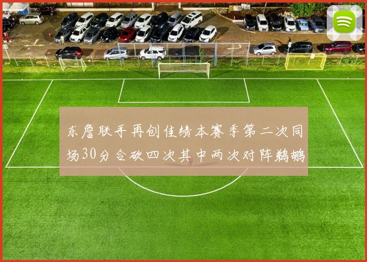东詹联手再创佳绩本赛季第二次同场30分合砍四次其中两次对阵鹈鹕