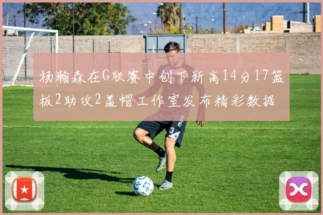 杨瀚森在G联赛中创下新高14分17篮板2助攻2盖帽工作室发布精彩数据海报