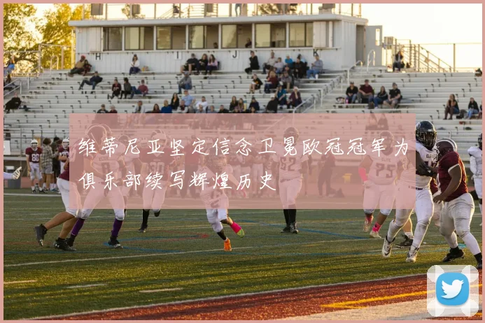维蒂尼亚坚定信念卫冕欧冠冠军为俱乐部续写辉煌历史