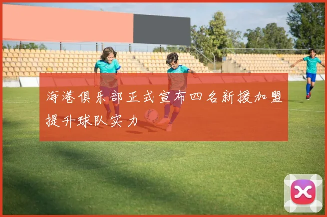 海港俱乐部正式宣布四名新援加盟提升球队实力