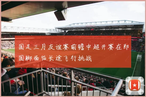 国足三月友谊赛前瞻中超开赛在即国脚面临长途飞行挑战