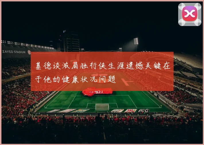 基德谈浓眉独行侠生涯遗憾关键在于他的健康状况问题
