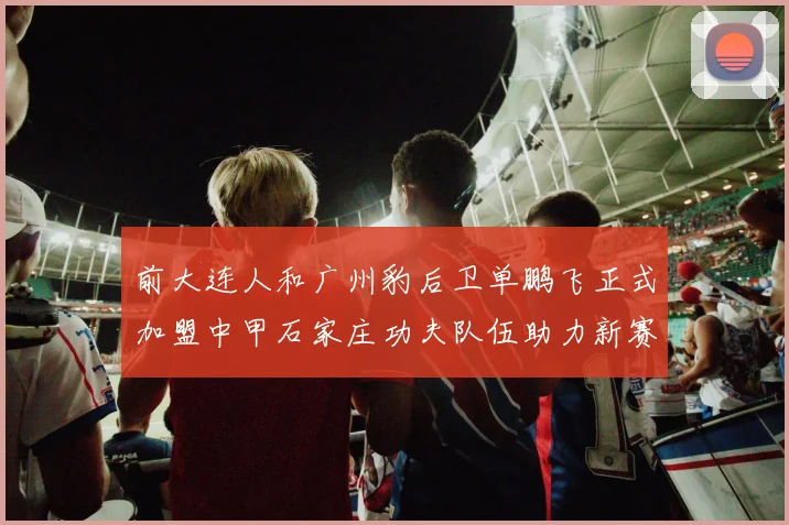 前大连人和广州豹后卫单鹏飞正式加盟中甲石家庄功夫队伍助力新赛季