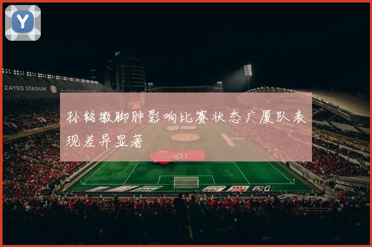 孙铭徽脚肿影响比赛状态广厦队表现差异显著