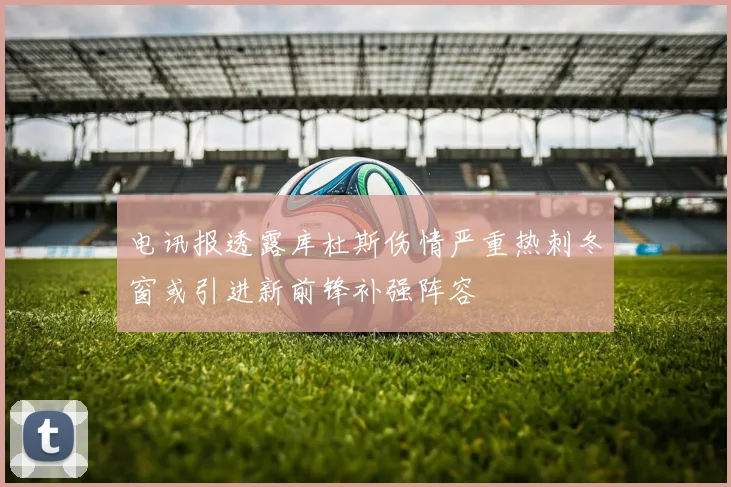 电讯报透露库杜斯伤情严重热刺冬窗或引进新前锋补强阵容