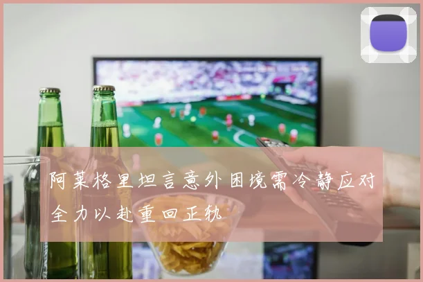 阿莱格里坦言意外困境需冷静应对全力以赴重回正轨