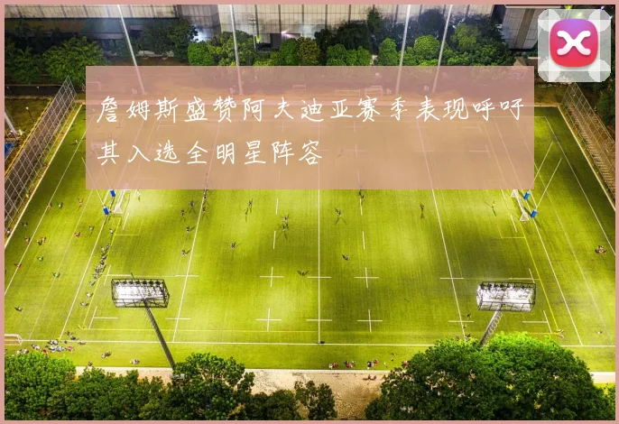 詹姆斯盛赞阿夫迪亚赛季表现呼吁其入选全明星阵容