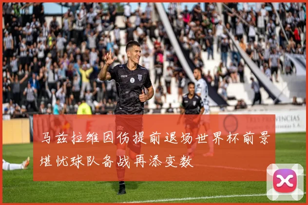 马兹拉维因伤提前退场世界杯前景堪忧球队备战再添变数