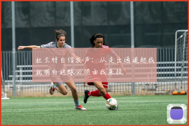 杜兰特自信发声：从走出通道起我就明白这球必须由我来投