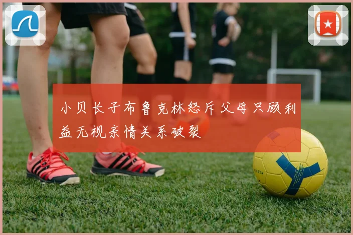 小贝长子布鲁克林怒斥父母只顾利益无视亲情关系破裂