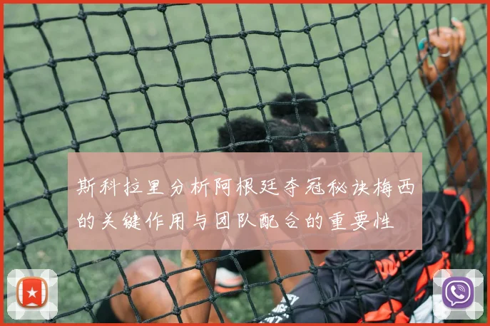 斯科拉里分析阿根廷夺冠秘诀梅西的关键作用与团队配合的重要性